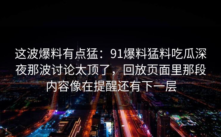 这波爆料有点猛：91爆料猛料吃瓜深夜那波讨论太顶了，回放页面里那段内容像在提醒还有下一层