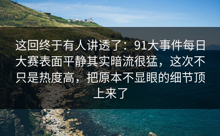 这回终于有人讲透了：91大事件每日大赛表面平静其实暗流很猛，这次不只是热度高，把原本不显眼的细节顶上来了