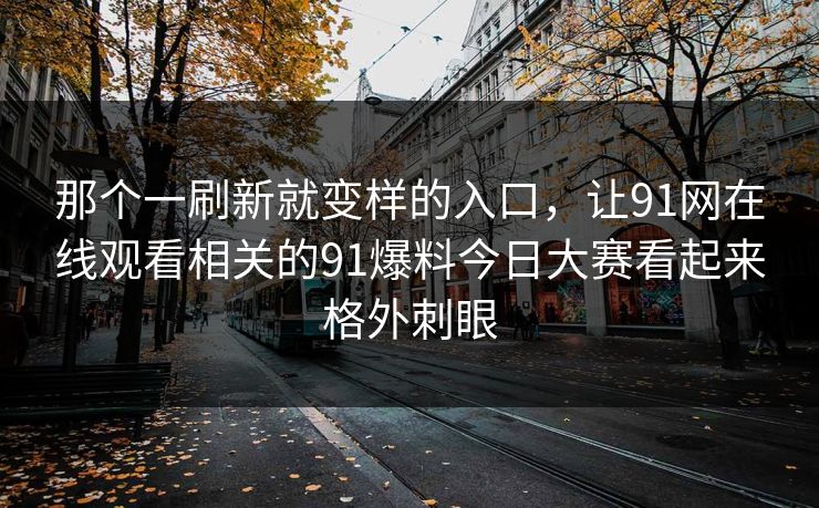 那个一刷新就变样的入口，让91网在线观看相关的91爆料今日大赛看起来格外刺眼