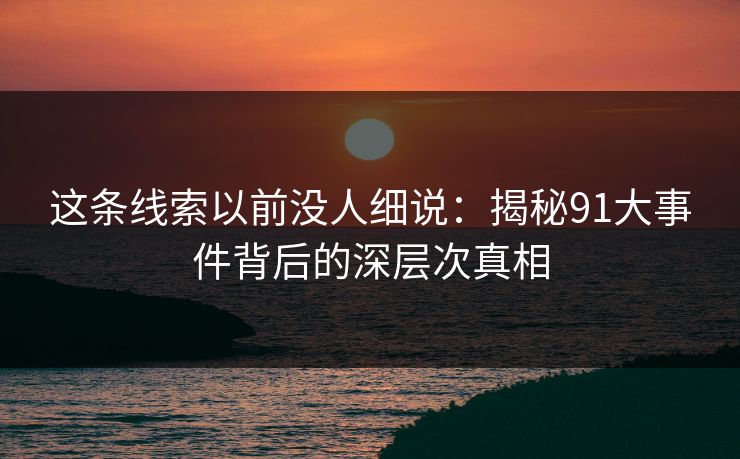 这条线索以前没人细说：揭秘91大事件背后的深层次真相
