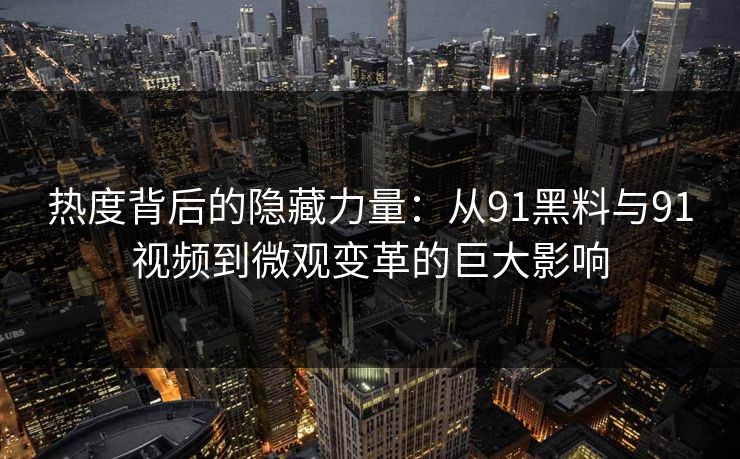 热度背后的隐藏力量：从91黑料与91视频到微观变革的巨大影响