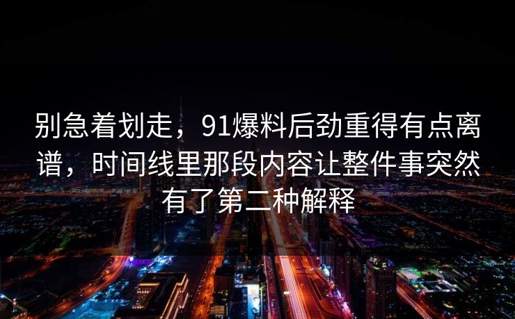 别急着划走，91爆料后劲重得有点离谱，时间线里那段内容让整件事突然有了第二种解释