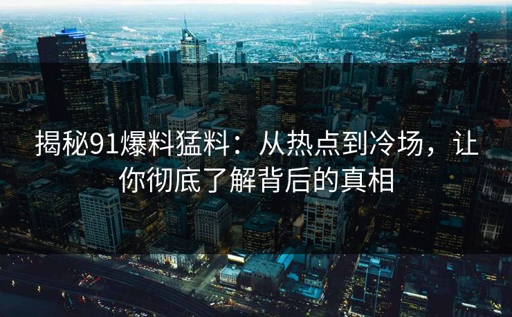 揭秘91爆料猛料：从热点到冷场，让你彻底了解背后的真相