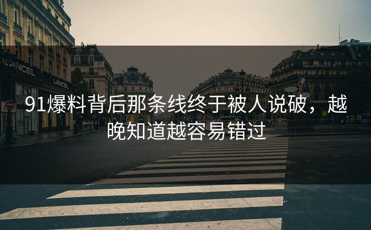 91爆料背后那条线终于被人说破，越晚知道越容易错过