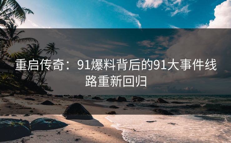 重启传奇：91爆料背后的91大事件线路重新回归