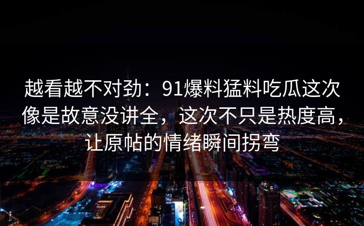 越看越不对劲：91爆料猛料吃瓜这次像是故意没讲全，这次不只是热度高，让原帖的情绪瞬间拐弯