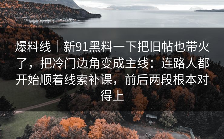爆料线｜新91黑料一下把旧帖也带火了，把冷门边角变成主线：连路人都开始顺着线索补课，前后两段根本对得上