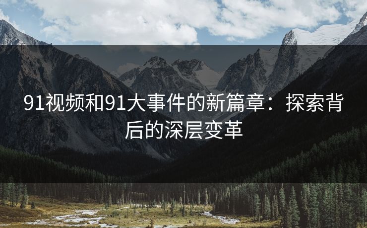 91视频和91大事件的新篇章：探索背后的深层变革