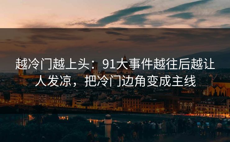越冷门越上头：91大事件越往后越让人发凉，把冷门边角变成主线