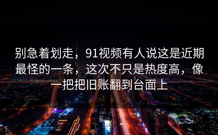 别急着划走，91视频有人说这是近期最怪的一条，这次不只是热度高，像一把把旧账翻到台面上