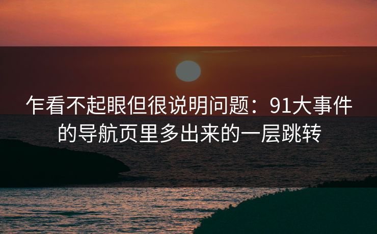 乍看不起眼但很说明问题：91大事件的导航页里多出来的一层跳转