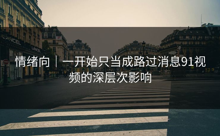 情绪向｜一开始只当成路过消息91视频的深层次影响