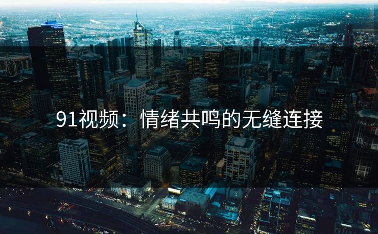 91视频：情绪共鸣的无缝连接