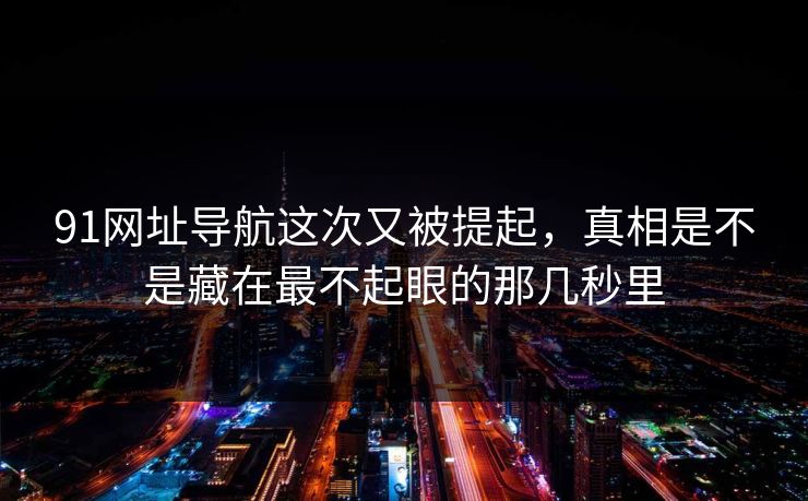 91网址导航这次又被提起，真相是不是藏在最不起眼的那几秒里