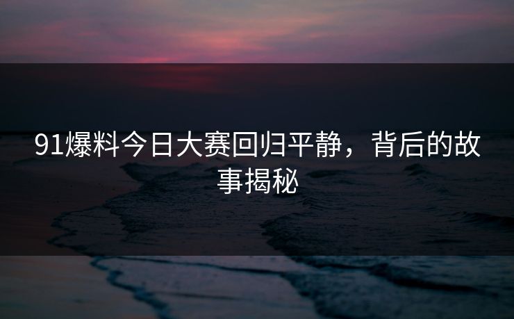 91爆料今日大赛回归平静，背后的故事揭秘