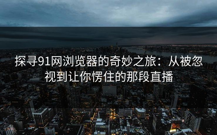 探寻91网浏览器的奇妙之旅：从被忽视到让你愣住的那段直播