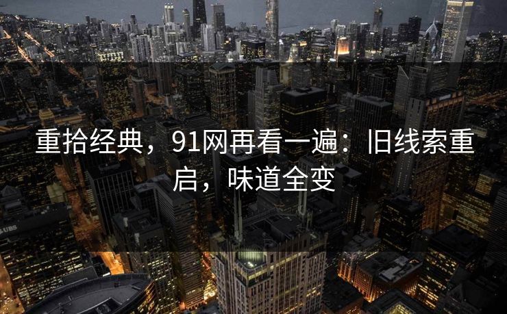 重拾经典，91网再看一遍：旧线索重启，味道全变