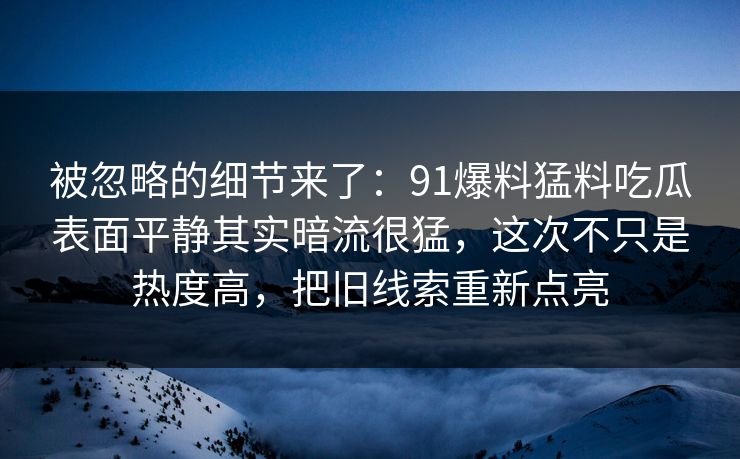 被忽略的细节来了：91爆料猛料吃瓜表面平静其实暗流很猛，这次不只是热度高，把旧线索重新点亮