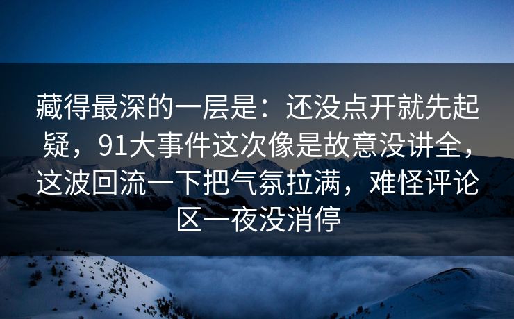 藏得最深的一层是：还没点开就先起疑，91大事件这次像是故意没讲全，这波回流一下把气氛拉满，难怪评论区一夜没消停