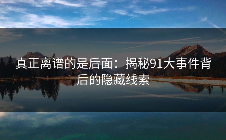 真正离谱的是后面：揭秘91大事件背后的隐藏线索