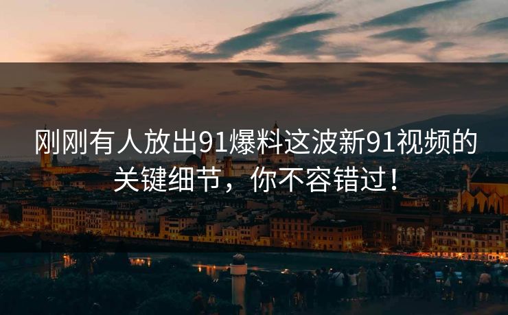 刚刚有人放出91爆料这波新91视频的关键细节，你不容错过！