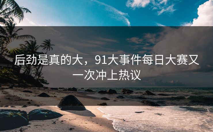 后劲是真的大，91大事件每日大赛又一次冲上热议