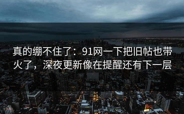 真的绷不住了：91网一下把旧帖也带火了，深夜更新像在提醒还有下一层