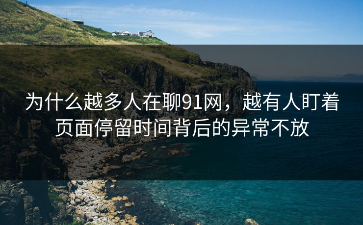 为什么越多人在聊91网，越有人盯着页面停留时间背后的异常不放