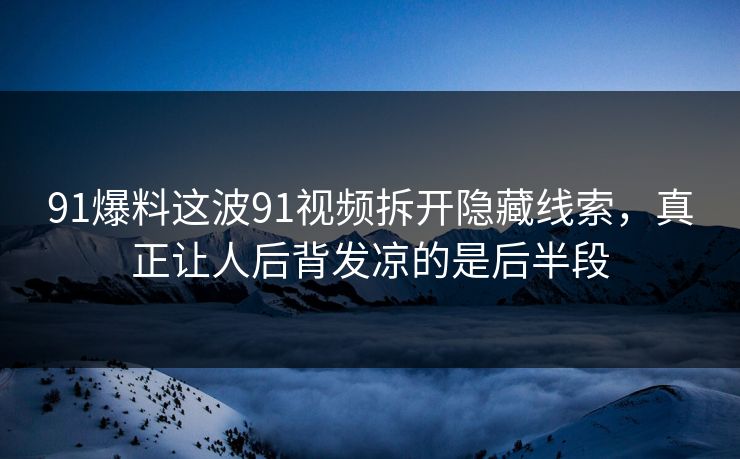 91爆料这波91视频拆开隐藏线索，真正让人后背发凉的是后半段