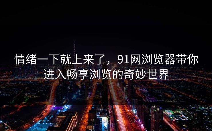 情绪一下就上来了，91网浏览器带你进入畅享浏览的奇妙世界