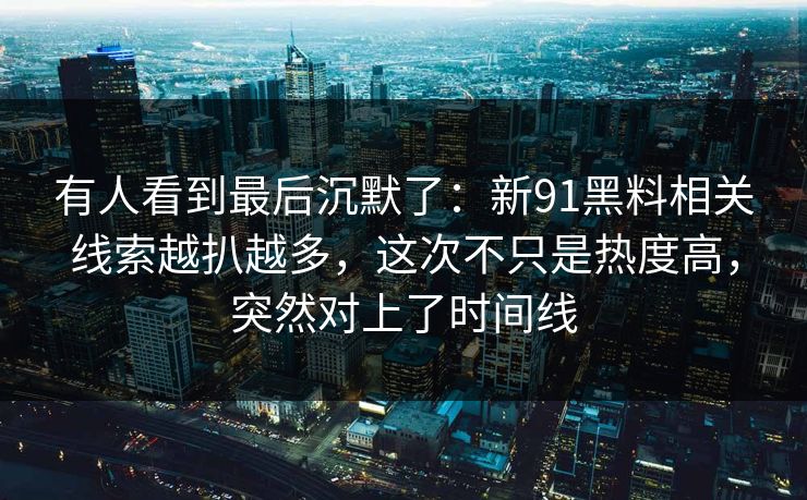 有人看到最后沉默了：新91黑料相关线索越扒越多，这次不只是热度高，突然对上了时间线