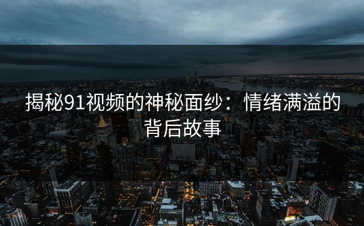 揭秘91视频的神秘面纱：情绪满溢的背后故事