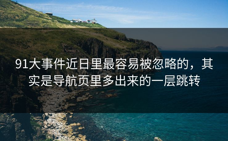 91大事件近日里最容易被忽略的，其实是导航页里多出来的一层跳转