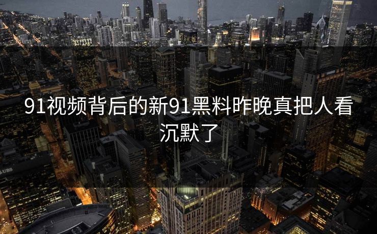 91视频背后的新91黑料昨晚真把人看沉默了