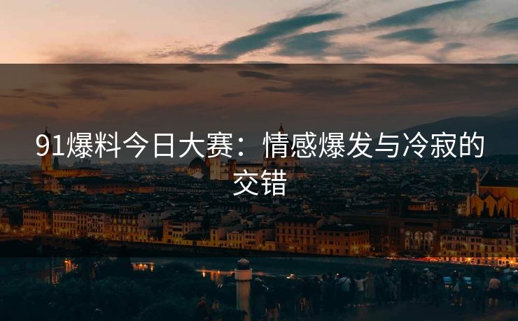 91爆料今日大赛：情感爆发与冷寂的交错