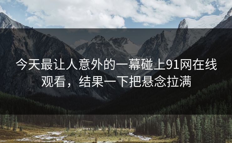 今天最让人意外的一幕碰上91网在线观看，结果一下把悬念拉满