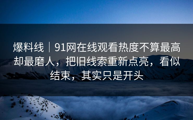 爆料线｜91网在线观看热度不算最高却最磨人，把旧线索重新点亮，看似结束，其实只是开头