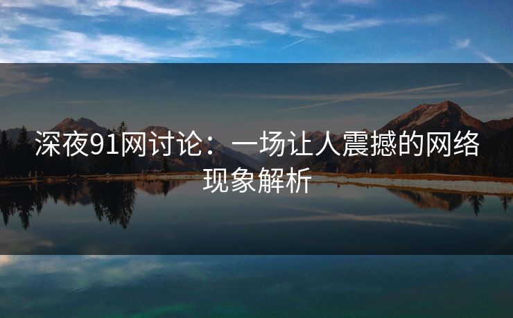深夜91网讨论：一场让人震撼的网络现象解析