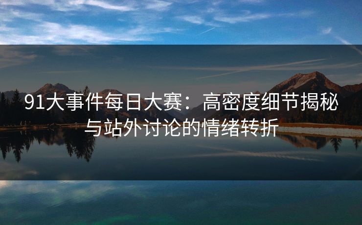 91大事件每日大赛：高密度细节揭秘与站外讨论的情绪转折
