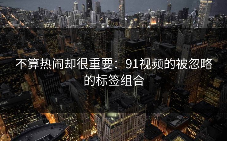 不算热闹却很重要：91视频的被忽略的标签组合