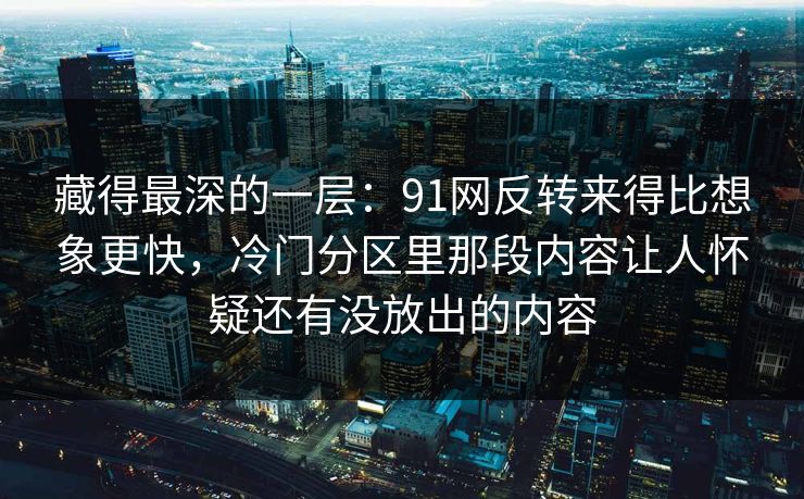 藏得最深的一层：91网反转来得比想象更快，冷门分区里那段内容让人怀疑还有没放出的内容