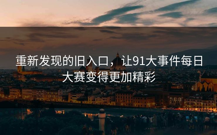重新发现的旧入口，让91大事件每日大赛变得更加精彩
