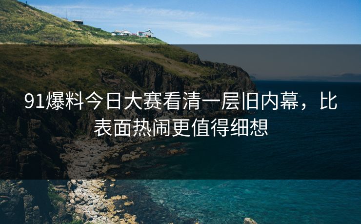 91爆料今日大赛看清一层旧内幕，比表面热闹更值得细想