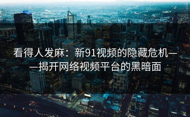 看得人发麻：新91视频的隐藏危机——揭开网络视频平台的黑暗面