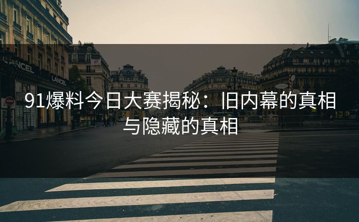 91爆料今日大赛揭秘：旧内幕的真相与隐藏的真相