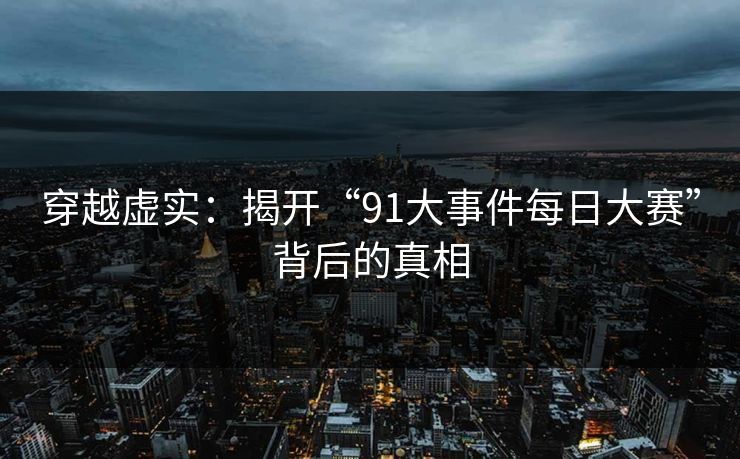 穿越虚实：揭开“91大事件每日大赛”背后的真相