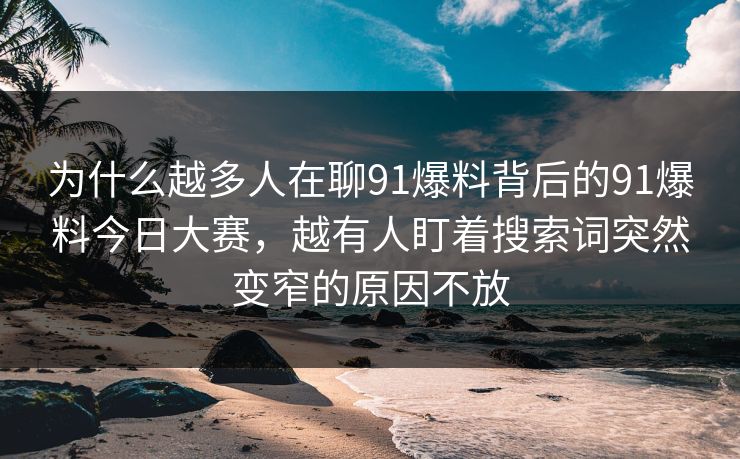 为什么越多人在聊91爆料背后的91爆料今日大赛,越有人盯着搜索词突然变窄的原因不放