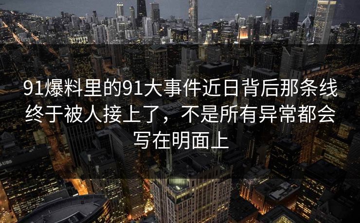91爆料里的91大事件近日背后那条线终于被人接上了，不是所有异常都会写在明面上