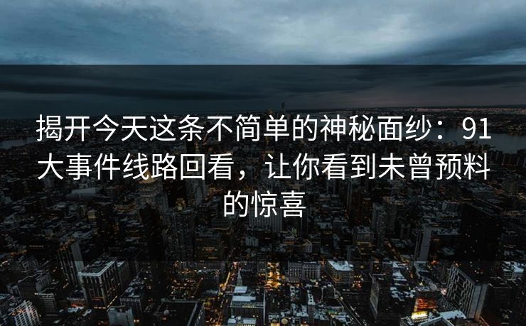 揭开今天这条不简单的神秘面纱：91大事件线路回看，让你看到未曾预料的惊喜