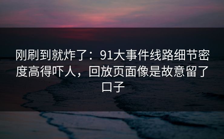 刚刷到就炸了：91大事件线路细节密度高得吓人，回放页面像是故意留了口子